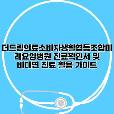 더드림의료소비자생활협동조합미래요양병원 진료확인서 및 비대면 진료 활용 가이드