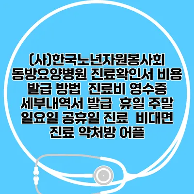 (사)한국노년자원봉사회 동방요양병원 진료확인서 비용 발급 방법 | 진료비 영수증 세부내역서 발급 | 휴일 주말 일요일 공휴일 진료 | 비대면 진료 약처방 어플