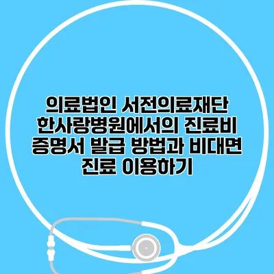 의료법인 서전의료재단 한사랑병원에서의 진료비 증명서 발급 방법과 비대면 진료 이용하기