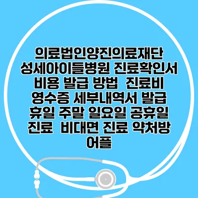 의료법인양진의료재단 성세아이들병원 진료확인서 비용 발급 방법 | 진료비 영수증 세부내역서 발급 | 휴일 주말 일요일 공휴일 진료 | 비대면 진료 약처방 어플