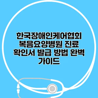 한국장애인케어협회 복음요양병원 진료 확인서 발급 방법 완벽 가이드